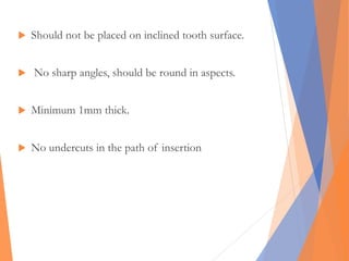  Should not be placed on inclined tooth surface.
 No sharp angles, should be round in aspects.
 Minimum 1mm thick.
 No undercuts in the path of insertion
 