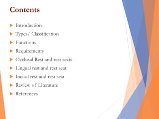 Contents
 Introduction
 Types/ Classification
 Functions
 Requirements
 Occlusal Rest and rest seats
 Lingual rest and rest seat
 Incisal rest and rest seat
 Review of Literature
 References
 