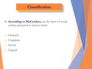  According to McCracken, on the basis of tooth
surface prepared to receive them:
a) Occlusal
b) Cingulum
c) Incisal
d) Lingual
Classification
 
