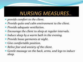 NURSING MEASURES..
 provide comfort to the client.
 Provide quite and calm environment to the client.
 Provide adequate ventilation.
 Encourage the client to sleep at regular intervals.
 Induce sleep by a warm bath in the evening.
 Provide loose garments at night.
 Give comfortable position.
 Relive fear and anxiety of the client.
 Gentle massage on the back, arms, and legs to induce
sleep.
 
