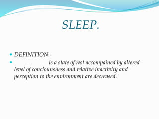 SLEEP.
 DEFINITION:-
 is a state of rest accompained by altered
level of conciounsness and relative inactivity and
perception to the environment are decreased.
 