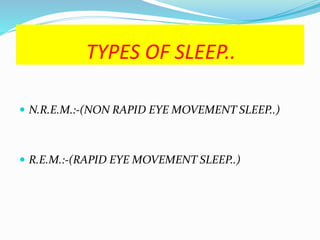 TYPES OF SLEEP..
 N.R.E.M.:-(NON RAPID EYE MOVEMENT SLEEP..)
 R.E.M.:-(RAPID EYE MOVEMENT SLEEP..)
 