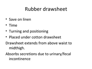 Rubber drawsheet Save on linen Time Turning and positioning Placed under cotton drawsheet Drawsheet extends from above waist to midthigh. Absorbs secretions due to urinary/fecal incontinence  