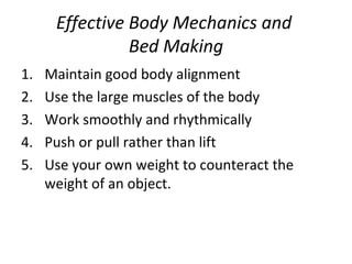 Effective Body Mechanics and  Bed Making Maintain good body alignment Use the large muscles of the body  Work smoothly and rhythmically Push or pull rather than lift Use your own weight to counteract the weight of an object. 
