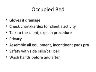 Occupied Bed Gloves if drainage Check chart/kardex for client’s activity Talk to the client, explain procedure Privacy Assemble all equipment, incontinent pads prn Safety with side rails/call bell Wash hands before and after 