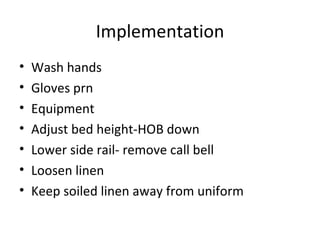 Implementation Wash hands Gloves prn Equipment Adjust bed height-HOB down Lower side rail- remove call bell Loosen linen Keep soiled linen away from uniform 