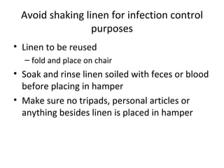 Avoid shaking linen for infection control purposes Linen to be reused  fold and place on chair Soak and rinse linen soiled with feces or blood before placing in hamper Make sure no tripads, personal articles or anything besides linen is placed in hamper 