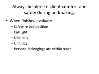 Always be alert to client comfort and safety during bedmaking. When finished evaluate  Safety re bed position Call light  Side rails Unit tidy Personal belongings are within reach 