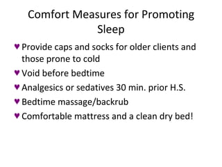 Comfort Measures for Promoting Sleep Provide caps and socks for older clients and those prone to cold Void before bedtime Analgesics or sedatives 30 min. prior H.S. Bedtime massage/backrub Comfortable mattress and a clean dry bed! 