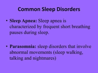 Common Sleep Disorders
• Sleep Apnea: Sleep apnea is
characterized by frequent short breathing
pauses during sleep.
• Parasomnia: sleep disorders that involve
abnormal movements (sleep walking,
talking and nightmares)
 