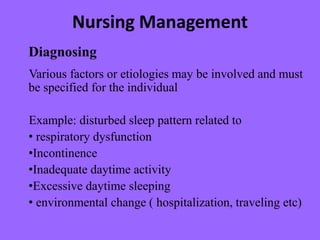 Nursing Management
Diagnosing
Various factors or etiologies may be involved and must
be specified for the individual
Example: disturbed sleep pattern related to
• respiratory dysfunction
•Incontinence
•Inadequate daytime activity
•Excessive daytime sleeping
• environmental change ( hospitalization, traveling etc)
 
