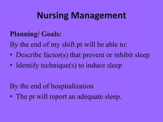 Nursing Management
Planning/ Goals:
By the end of my shift pt will be able to:
• Describe factor(s) that prevent or inhibit sleep
• Identify technique(s) to induce sleep
By the end of hospitalization
• The pt will report an adequate sleep.
 