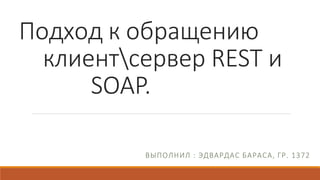 Подход к обращению
клиентсервер REST и
SOAP.
ВЫПОЛНИЛ : ЭДВАРДАС БАРАСА, ГР. 1372
 