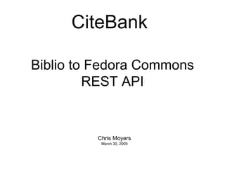 Biblio to Fedora Commons REST API Chris Moyers March 30, 2009 CiteBank 