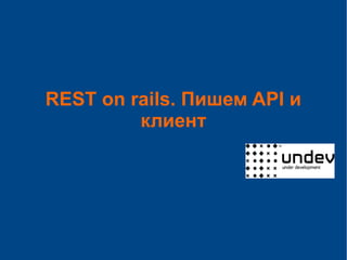 REST on rails. Пишем API и
клиент
 