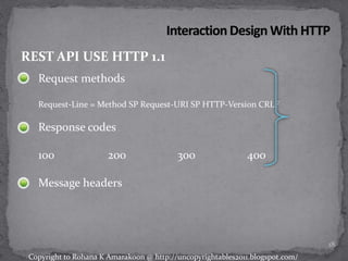 Request methods
Request-Line = Method SP Request-URI SP HTTP-Version CRLF
Response codes
100 200 300 400
Message headers
REST API USE HTTP 1.1
18
Copyright to Rohana K Amarakoon @ http://uncopyrightables2011.blogspot.com/
 