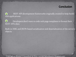 REST API development frameworks originally created to help build
web applications
Developers don’t want to code web page templates to format their
REST API’s data
Built-in XML and JSON-based serialization and deserialization of the server’s
objects.
59
Copyright to Rohana K Amarakoon @ http://uncopyrightables2011.blogspot.com/
 
