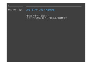 3
REST API 디자인 3-5 디자인 규칙 - Naming
동사는 사용하지 않습니다.
-> HTTP Method 를 동사 대용으로 사용합니다.
 