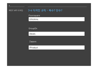 3
REST API 디자인 3-6 디자인 규칙 - 복수? 단수?
Foursquare
/chickins
GroupOn
Zappos
/Product
/deals
 