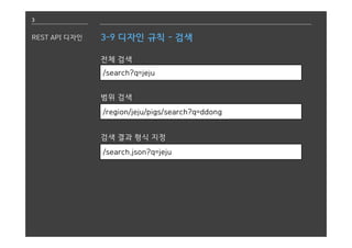 3
REST API 디자인 3-9 디자인 규칙 - 검색
전체 검색
/search?q=jeju
범위 검색
/region/jeju/pigs/search?q=ddong
검색 결과 형식 지정
/search.json?q=jeju
 