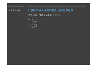 4
실제로 써보니 4. 실제로 써보니 여러가지 난감한 상황이..
예시) 기능 : 사용자 그룹을 구성하라.
- 학교
⌎ 1학년
⌎ 2학년
⌎ 3학년
 