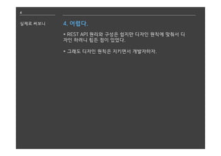 4
실제로 써보니 4. 어렵다.
* REST API 원리와 구성은 쉽지만 디자인 원칙에 맞춰서 디
자인 하려니 힘든 점이 있었다.
* 그래도 디자인 원칙은 지키면서 개발자하자.
 