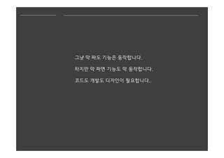 그냥 막 짜도 기능은 동작합니다.
하지만 막 짜면 기능도 막 동작합니다.
코드도 개발도 디자인이 필요합니다..
 