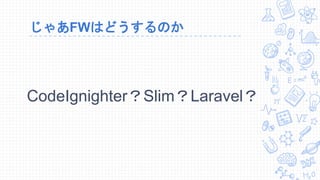 じゃあFWはどうするのか
CodeIgnighter？Slim？Laravel？
 