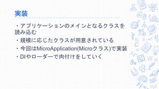 実装
・アプリケーションのメインとなるクラスを
読み込む
・規模に応じたクラスが用意されている
・今回はMicroApplication(Microクラス)で実装
・DIやローダーで肉付けをしていく
 