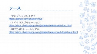 ソース
・サンプルプロジェクト
https://github.com/phalcon/mvc
・マイクロアプリケーション
https://docs.phalconphp.com/ja/latest/reference/micro.html
・REST APIチュートリアル
https://docs.phalconphp.com/ja/latest/reference/tutorial-rest.html
 