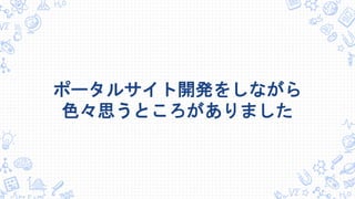 ポータルサイト開発をしながら
色々思うところがありました
 