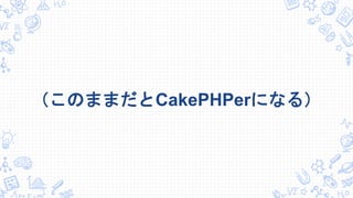 （このままだとCakePHPerになる）
 