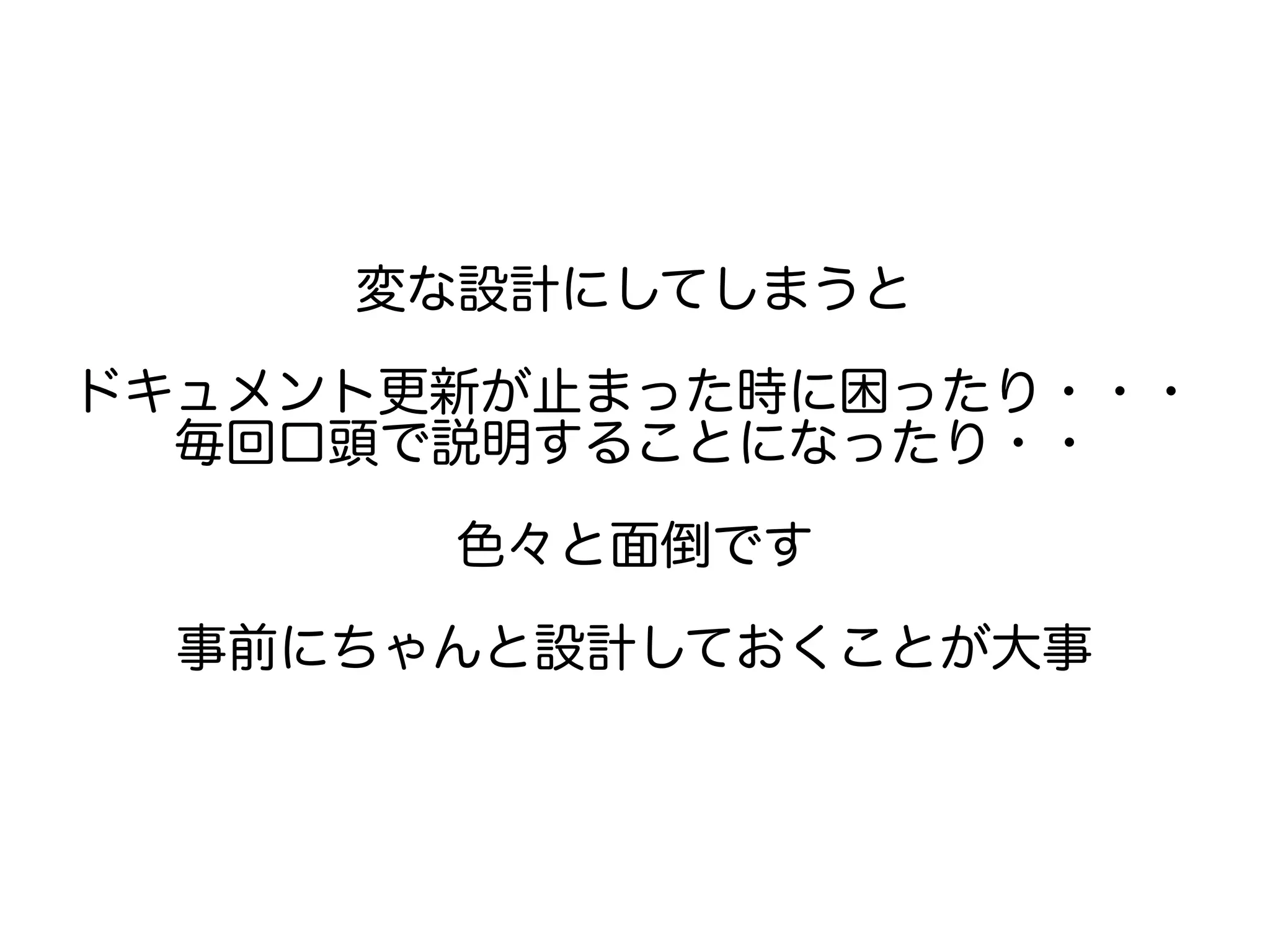 変な設計にしてしまうと
ドキュメント更新が止まった時に困ったり・・・
毎回口頭で説明することになったり・・
色々と面倒です
事前にちゃんと設計しておくことが大事
 