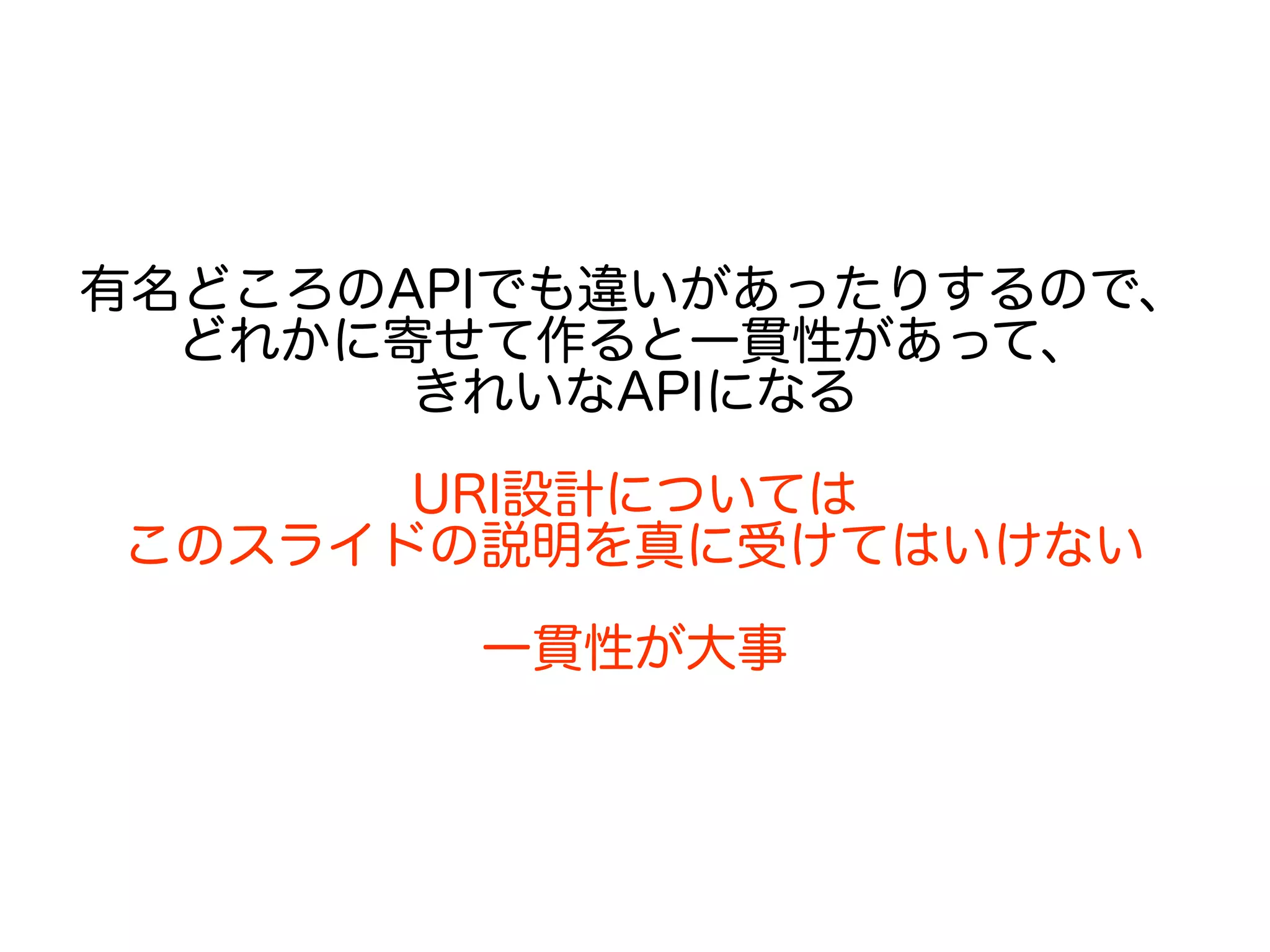有名どころのAPIでも違いがあったりするので、
どれかに寄せて作ると一貫性があって、
きれいなAPIになる
URI設計については
このスライドの説明を真に受けてはいけない
一貫性が大事
 