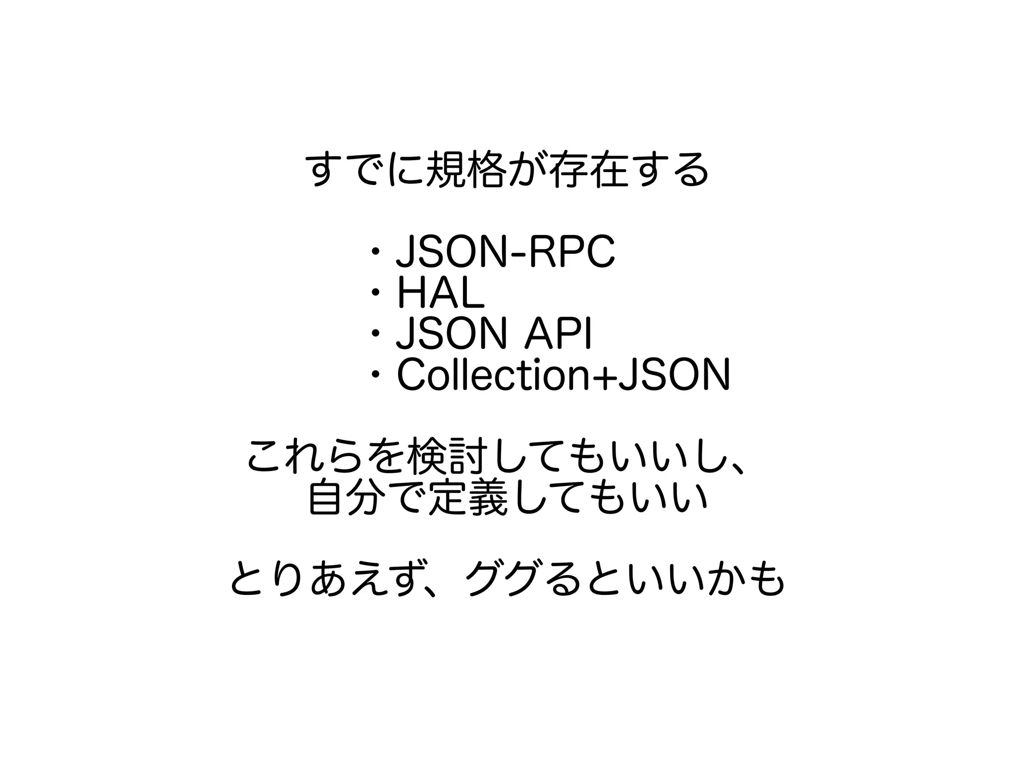 すでに規格が存在する
・JSON-RPC
・HAL
・JSON API
・Collection+JSON
これらを検討してもいいし、
自分で定義してもいい
とりあえず、ググるといいかも
 