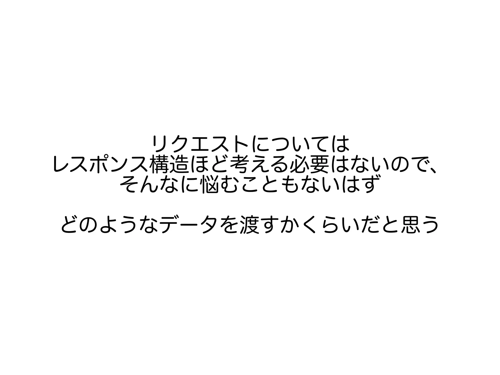 リクエストについては
レスポンス構造ほど考える必要はないので、
そんなに悩むこともないはず
どのようなデータを渡すかくらいだと思う
 