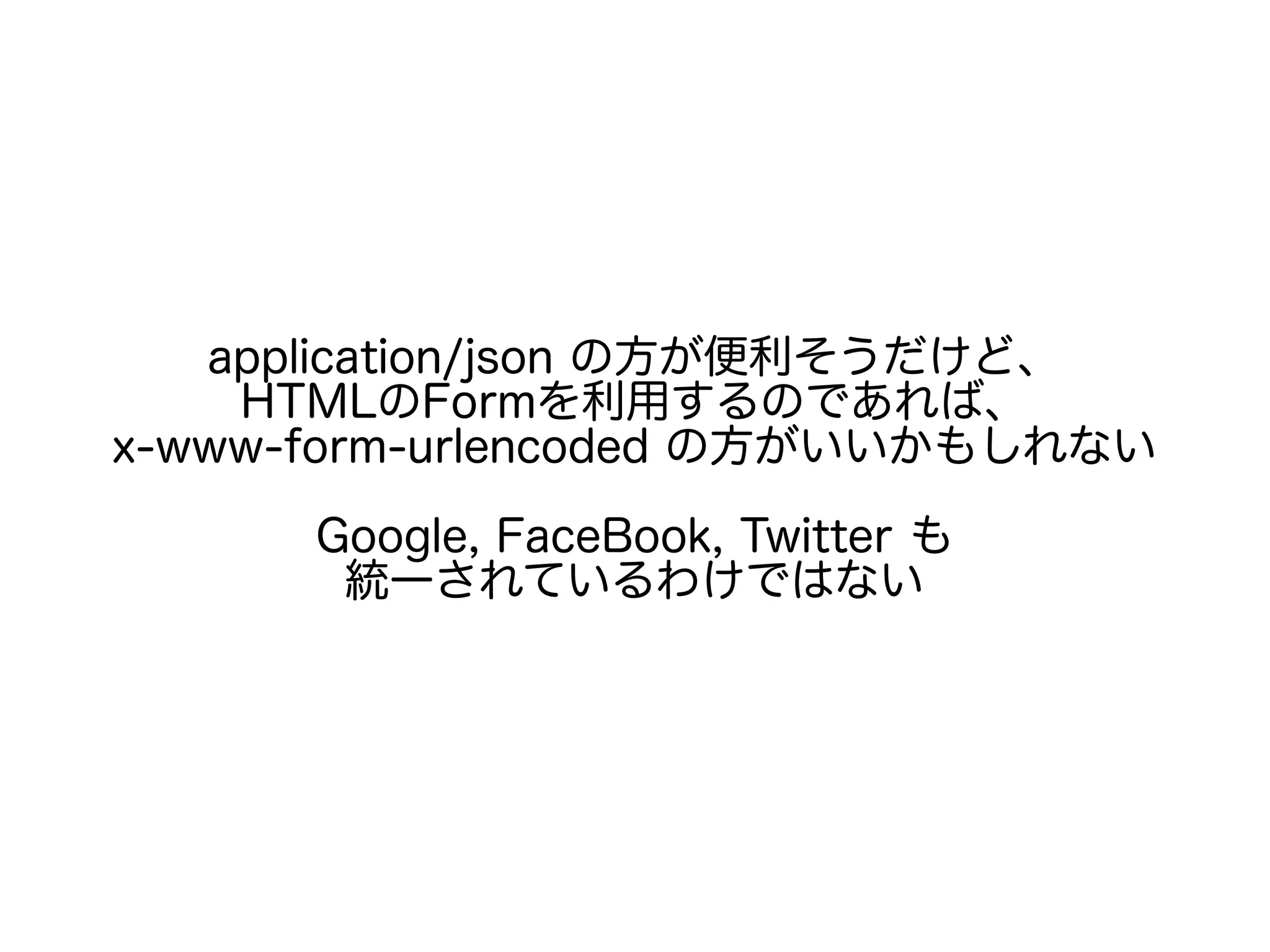 application/json の方が便利そうだけど、
HTMLのFormを利用するのであれば、
x-www-form-urlencoded の方がいいかもしれない
Google, FaceBook, Twitter も
統一されているわけではない
 