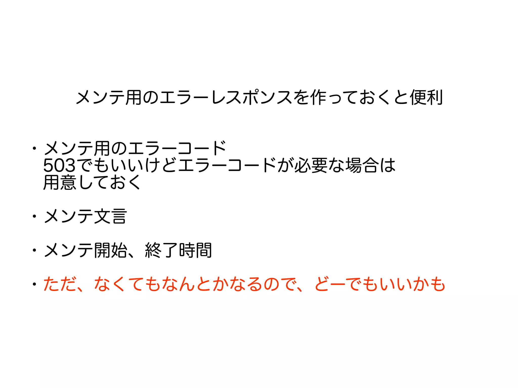 メンテ用のエラーレスポンスを作っておくと便利
・メンテ用のエラーコード
　503でもいいけどエラーコードが必要な場合は
　用意しておく
・メンテ文言
　
・メンテ開始、終了時間
・ただ、なくてもなんとかなるので、どーでもいいかも
 