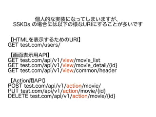 個人的な実装になってしまいますが、
SSKDs の場合には以下の様なURIにすることが多いです
【HTMLを表示するためのURI】
GET test.com/users/
【画面表示用API】
GET test.com/api/v1/view/movie_list
GET test.com/api/v1/view/movie_detail/{id}
GET test.com/api/v1/view/common/header
【Action用API】
POST test.com/api/v1/action/movie/
PUT test.com/api/v1/action/movie/{id}
DELETE test.com/api/v1/action/movie/{id}
 