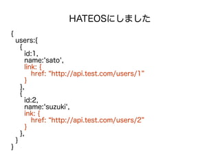 HATEOSにしました
{
users:{
{
id:1,
name:'sato',
link: {
href: “http://api.test.com/users/1”
}
},
{
id:2,
name:'suzuki',
ink: {
href: “http://api.test.com/users/2”
}
},
}
}
 