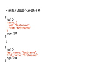 ・無駄な階層化を避ける
{
id:10,
name: {
last: “lastname”,
first: “firstname”
}
age: 20
}
↓
{
id:10,
last_name: “lastname”,
first_name: “firstname”,
age: 20
}
 