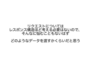 リクエストについては
レスポンス構造ほど考える必要はないので、
そんなに悩むこともないはず
どのようなデータを渡すかくらいだと思う
 