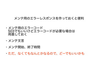 メンテ用のエラーレスポンスを作っておくと便利
・メンテ用のエラーコード
　503でもいいけどエラーコードが必要な場合は
　用意しておく
・メンテ文言
　
・メンテ開始、終了時間
・ただ、なくてもなんとかなるので、どーでもいいかも
 