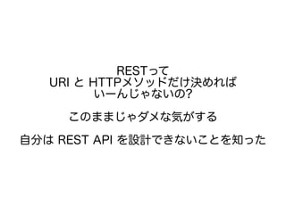 RESTって
URI と HTTPメソッドだけ決めれば
いーんじゃないの?
このままじゃダメな気がする
自分は REST API を設計できないことを知った
 