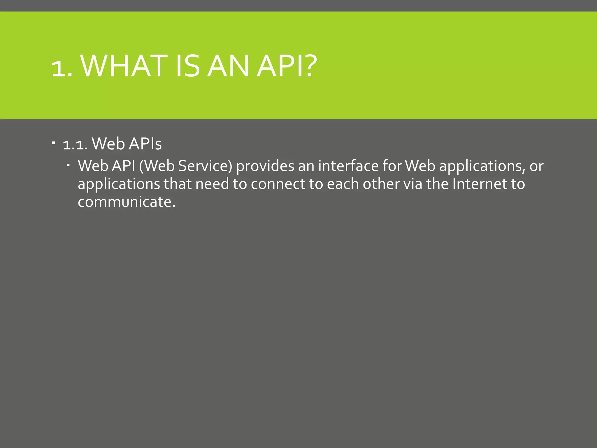 1.WHAT IS AN API?
1.1.Web APIs
Web API (Web Service) provides an interface forWeb applications, or
applications that need to connect to each other via the Internet to
communicate.