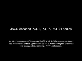An API that accepts JSON encoded POST, PUT & PATCH requests should
also require the Content-Type header be set to application/json or throw a
415 Unsupported Media Type HTTP status code.
JSON encoded POST, PUT & PATCH bodies
 