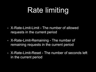 Rate limiting
• X-Rate-Limit-Limit - The number of allowed
requests in the current period
• X-Rate-Limit-Remaining - The number of
remaining requests in the current period
• X-Rate-Limit-Reset - The number of seconds left
in the current period
 