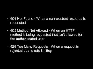 • 404 Not Found - When a non-existent resource is
requested
• 405 Method Not Allowed - When an HTTP
method is being requested that isn't allowed for
the authenticated user
• 429 Too Many Requests - When a request is
rejected due to rate limiting
 