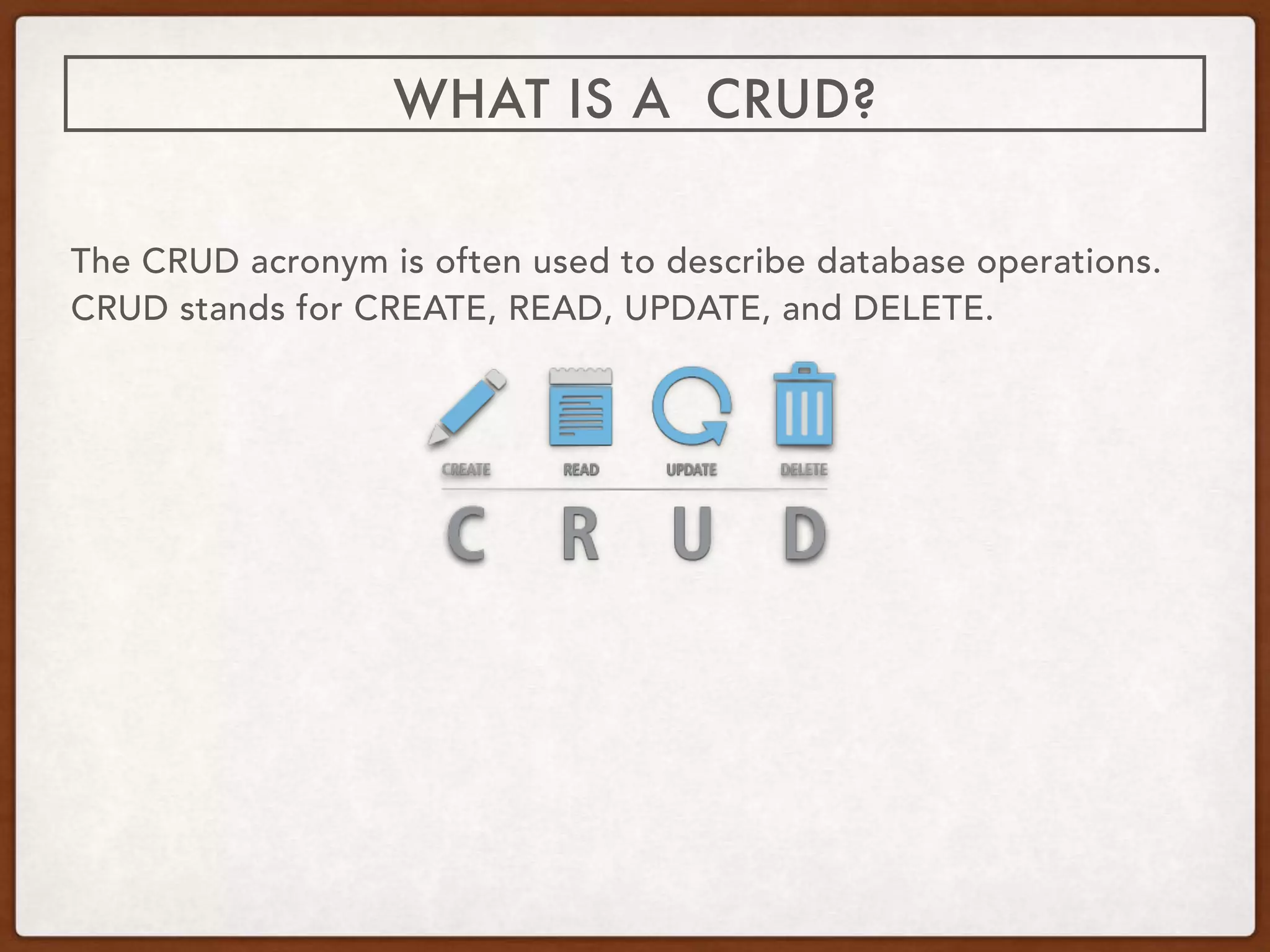 The CRUD acronym is often used to describe database operations.
CRUD stands for CREATE, READ, UPDATE, and DELETE.
WHAT IS A CRUD?
 