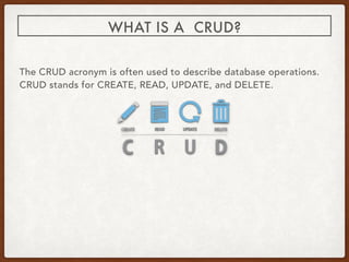 The CRUD acronym is often used to describe database operations.
CRUD stands for CREATE, READ, UPDATE, and DELETE.
WHAT IS A CRUD?
 